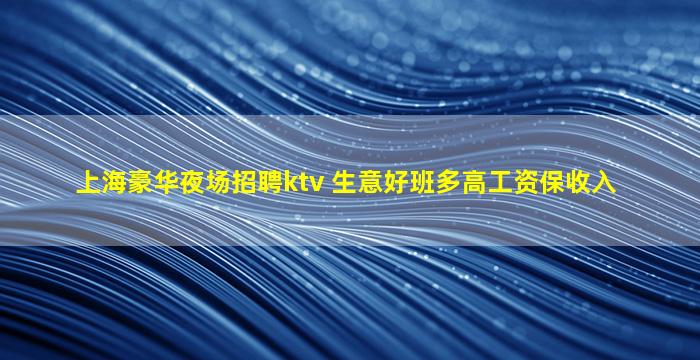上海豪华夜场招聘ktv 生意好班多高工资保收入